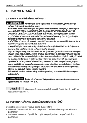 Page 16CS 15 POKYNY K POUŽITÍ
5. POKYNY K POUŽITÍ
5.1 RADY K ZAJIŠTĚNÍ BEZPEČNOSTI
Používejte stroj výhradně k činnostem, pro které je
určen, tj. k sekání a sběru trávy.
Neměňte ani neodstraňujte bezpečnostní zařízení, kterým je stroj vyba-
ven. MĚJTE VŽDY NA PAMĚTI, ŽE ZA ŠKODY ZPŮSOBENÉ JINÝM
OSOBÁM JE VŽDY ZODPOVĚDNÝ UŽIVATEL. Před použitím stroje:
– přečtěte si pozorně základní bezpečnostní pokyny ( 
☛ 1.2), věnujte
zvláštní pozornost pohybu a sekání na svazích;
– přečtěte si pozorně návod k použití,...