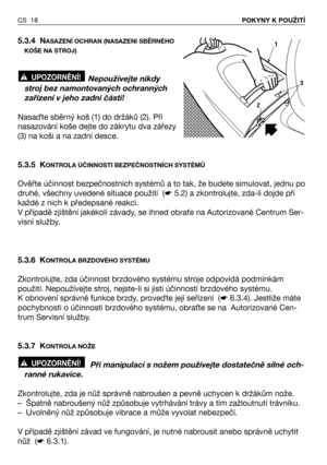 Page 195.3.4 NASAZENĺ OCHRAN (NASAZENI SBĚRNÉHO
KOŠE NA STROJ)
Nepoužívejte nikdy
stroj bez namontovaných ochranných
zařízení v jeho zadní části!
NasaQte sběrný koš (1) do držáků (2). Při
nasazování koše dejte do zákrytu dva zářezy
(3) na koši a na zadní desce.
5.3.5 K
ONTROLA ÚČINNOSTI BEZPEČNOSTNÍCH SYSTÉMŮ
Ověřte účinnost bezpečnostních systémů a to tak, že budete simulovat, jednu po
druhé, všechny uvedené situace použití  (☛5.2) a zkontrolujte, zda-li dojde při
každé z nich k předepsané reakci.
V případě...