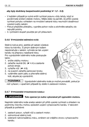 Page 23aby byly dodrženy bezpečnostní podmínky( ☛ 1.2 - 5.5).
– V každém případě je nutné snížit rychlost posunu vždy tehdy, když si
povšimnete snížení otáček motoru. Mějte stále na paměti, že příliš vysoká
rychlost pohybu vzhledem na množství sekané trávy neumožní dosáhnout
vysoké kvality sekání.
– Pokud přejíždíte překážku, vypněte pohon nože a zdvihněte sekačku do
nejvyšší polohy.
– 3. rychlostní stupeň použijte jen při přesunech.
5.4.6 V
YPRÁZDNĚNÍ SBĚRNÉHO KOŠE
Sběrný koš je plný, jestliže při sekání...