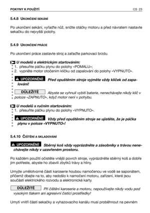 Page 24CS 23 POKYNY K POUŽITÍ
5.4.8 UKONČENÍ SEKÁNÍ
Po ukončení sekání, vyřaQte nůž, snižte otáčky motoru a před návratem nastavte
sekačku do nejvyšší polohy.
5.4.9 U
KONČENÍ PRÁCE
Po ukončení práce zastavte stroj a zařaQte parkovací brzdu.
U modelů s elektrickým startováním:
1. přesuňte páčku plynu do polohy «POMALU»;
2. vypněte motor otočením klíčku od zapalování do polohy «VYPNUTO».
Před opuštěním stroje vyjměte vždy klíček od zapa-
lování!
Abyste se vyhnuli vybití baterie, nenechávejte nikdy klíč v
poloze...