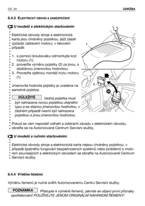 Page 356.4.3 ELEKTRICKÝ OBVOD A ZABEZPEČENÍ
U modelů s elektrickým startováním
Elektrické obvody stroje a elektronická
karta jsou chráněny pojistkou, jejíž zásah
způsobí zastavení motoru; v takovém
případě:
1. s pomocí šroubováku odmontujte kryt
motoru (1);
2. proveQte výměnu pojistky (2) za jinou, s
obdobnou jmenovitou hodnotou;
3. ProveQte zpětnou montáž krytu motoru
(1). 
Jmenovitá hodnota pojistky je uvedena na
samotné pojistce.
Vadná pojistka musí
být nahrazena novou pojistkou stejného
typu a se stejnou...