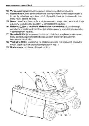 Page 813. Vyhazovací kanál: slouží ke spojení sekačky se sběrným košem. 
14. Sběrný koš:Kromě sběru odseknuté trávy plní také funkci bezpečnostní a
to tak, že zabraňuje vymrštění cizích předmětů, které se dostanou do pro-
storu nože, daleko za stroj.
15. Motor: slouží k pohonu nože a také samotného stroje. Jeho technické údaje
a pokyny k použití jsou popsány v samostatném návodu.
16. Baterie(  jen u modelů s elektrickým startováním):dodává energii
potřebnou k nastartování motoru; její údaje a pokyny k použití...