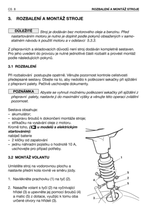 Page 93. ROZBALENÍ A MONTÁŽ STROJE
Stroj je dodáván bez motorového oleje a benzínu. Před
nastartováním motoru je nutno je doplnit podle pokynů obsažených v samo-
statném návodu k použití motoru a v odstavci  5.3.3.
Z přepravních a skladovacích důvodů není stroj dodáván kompletně sestaven.
Pro jeho uvedení do provozu je nutné jednotlivé části rozbalit a provést montáž
podle následujících pokynů.
3.1 ROZBALENÍ
Při rozbalování  postupujte opatrně. Věnujte pozornost kontrole celistvosti
předepsané sestavy. Dbejte...