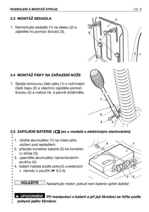 Page 103.3 MONTÁŽ SEDADLA
1. Namontujte sedadlo (1) na desku (2) a
zajistěte ho pomocí šroubů (3).
3.4 MONTÁŽ PÁKY NA ZAŘAZENÍ NOŽE
1. Spojte koncovou část páky (1) s vyčnívající
částí čepu (2) a všechno zajistěte pomocí
šroubu (3) a matice (4), a pevně dotáhněte.
3.5 ZAPOJENÍ BATERIE(  jen u modelů s elektrickým startováním):
1. Uložte akumulátor (1) na místo jeho
uložení pod sedadlem;
2. připojte konektor baterie (2) ke konekto-
ru stroje (3);
3. upevněte akumulátor namontováním
pružiny (4);
4. baterii...