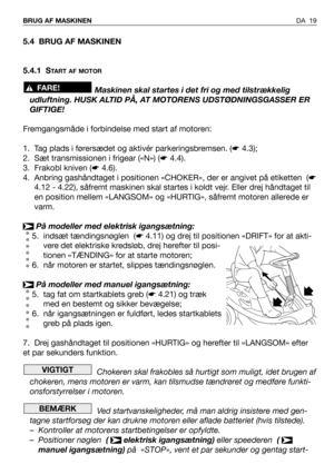 Page 20DA 19 BRUG AF MASKINEN
5.4 BRUG AF MASKINEN
5.4.1 S
TART AF MOTOR
Maskinen skal startes i det fri og med tilstrækkelig
udluftning. HUSK ALTID PÅ, AT MOTORENS UDSTØDNINGSGASSER ER
GIFTIGE!
Fremgangsmåde i forbindelse med start af motoren:
1. Tag plads i førersædet og aktivér parkeringsbremsen. (☛4.3);
2. Sæt transmissionen i frigear («N») (☛4.4).
3. Frakobl kniven (☛4.6).
4. Anbring gashåndtaget i positionen «CHOKER», der er angivet på etiketten  (☛
4.12 - 4.22), såfremt maskinen skal startes i koldt...