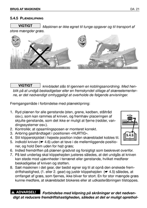 Page 22DA 21 BRUG AF MASKINEN
5.4.5 PLÆNEKLIPNING
Maskinen er ikke egnet til tunge opgaver og til transport af 
store mængder græs.
knivbladet slås til igennem en koblingsanordning. Med hen-
blik på at undgå beskadigelser eller en fremskyndet slitage af skæreelementer-
ne, er det nødvendigt omhyggeligt at overholde de følgende anvisninger.
Fremgangsmåde i forbindelse med plæneklipning:
1. Ryd plænen for alle genstande (sten, grene, kødben, ståltråd
osv.), som kan rammes af kniven, og fremhæv placeringen af...