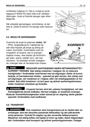 Page 26zinfilterets indgang (1). Det er muligt at opnå
adgang til filteret fra højre side over udkaste-
råbningen. Husk at tilslutte slangen igen efter-
følgende.
Når arbejdet genoptages, kontrolleres, at der
ikke er udslip af benzin fra slanger eller karbura-
tor.
5.5 BRUG PÅ SKRÅNINGER
Overhold de angivne grænser (maks. 10°
- 17%). Græsplænerne i hældende ter-
ræn skal klippes på langs og aldrig på
tværs. Kontrollér i forbindelse med ret-
ningsskift, at hjulene, der er anbragt i
højeste niveau, ikke støder på...