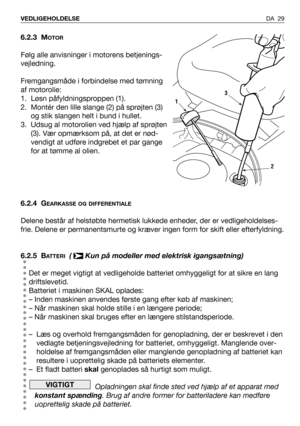 Page 30DA 29 VEDLIGEHOLDELSE
6.2.3 MOTOR
Følg alle anvisninger i motorens betjenings-
vejledning.
Fremgangsmåde i forbindelse med tømning
af motorolie:
1. Løsn påfyldningsproppen (1).  
2. Montér den lille slange (2) på sprøjten (3)
og stik slangen helt i bund i hullet.
3. Udsug al motorolien ved hjælp af sprøjten
(3). Vær opmærksom på, at det er nød-
vendigt at udføre indgrebet et par gange
for at tømme al olien.
6.2.4 G
EARKASSE OG DIFFERENTIALE
Delene består af helstøbte hermetisk lukkede enheder, der er...