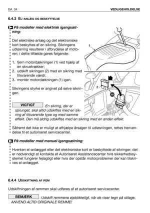 Page 356.4.3 EL-ANLÆG OG BESKYTTELSE
På modeller med elektrisk igangsæt-
ning:
Det elektriske anlæg og det elektroniske
kort beskyttes af en sikring. Sikringens
udløsning resulterer i afbrydelse af moto-
ren; i dette tilfælde gøres følgende:
1. fjern motordækningen (1) ved hjælp af
en skruetrækker;
2. udskift sikringen (2) med en sikring med
tilsvarende værdi;
3. montér motordækningen (1) igen. 
Sikringens styrke er angivet på selve sikrin-
gen.
En sikring, der er
sprunget, skal altid udskiftes med en sik-
ring...