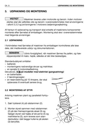 Page 93. UDPAKNING OG MONTERING
Maskinen leveres uden motorolie og benzin. Inden motoren
startes skal der påfyldes olie og benzin i overensstemmelse med anvisningerne
i afsnit 5.3.3 og anvisningerne i motorens betjeningsvejledning.
Af hensyn til opbevaring og transport skal enkelte af maskinens komponenter
monteres efter fjernelse af emballagen. Montering skal ske i overensstemmelse
med følgende anvisninger.
3.1 UDPAKNING
I forbindelse med fjernelse af maskinen fra emballagen kontrolleres alle løse
dele, det...