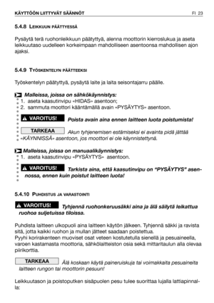 Page 24FI 23 KÄYTTÖÖN LIITTYVÄT SÄÄNNÖT
5.4.8 LEIKKUUN PÄÄTTYESSÄ
Pysäytä terä ruohonleikkuun päätyttyä, alenna moottorin kierroslukua ja aseta
leikkuutaso uudelleen korkeimpaan mahdolliseen asentoonsa mahdollisen ajon
ajaksi.
5.4.9 T
YÖSKENTELYN PÄÄTTEEKSI
Työskentelyn päätyttyä, pysäytä laite ja laita seisontajarru päälle.
Malleissa, joissa on sähkökäynnistys:
1. aseta kaasutinvipu «HIDAS» asentoon;
2. sammuta moottori kääntämällä avain «PYSÄYTYS» asentoon.
Poista avain aina ennen laitteen luota poistumista!...