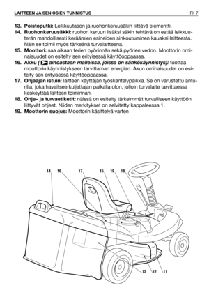 Page 813. Poistoputki:Leikkuutason ja ruohonkeruusäkin liittävä elementti.  
14. Ruohonkeruusäkki:ruohon keruun lisäksi säkin tehtävä on estää leikkuu-
terän mahdollisesti keräämien esineiden sinkoutuminen kauaksi laitteesta.
Näin se toimii myös tärkeänä turvalaitteena.
15. Moottori:saa aikaan terien pyörinnän sekä pyörien vedon. Moottorin omi-
naisuudet on esitelty sen erityisessä käyttöoppaassa.
16. Akku (  ainoastaan malleissa, joissa on sähkökäynnistys): tuottaa
moottorin käynnistykseen tarvittaman...