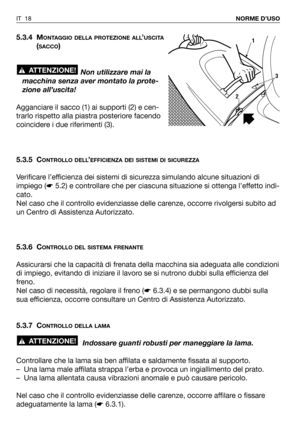 Page 195.3.4 MONTAGGIO DELLA PROTEZIONE ALL’USCITA
(SACCO)
Non utilizzare mai la
macchina senza aver montato la prote-
zione all’uscita!
Agganciare il sacco (1) ai supporti (2) e cen-
trarlo rispetto alla piastra posteriore facendo
coincidere i due riferimenti (3).
5.3.5 C
ONTROLLO DELL’EFFICIENZA DEI SISTEMI DI SICUREZZA
Verificare l’efficienza dei sistemi di sicurezza simulando alcune situazioni di
impiego (☛5.2) e controllare che per ciascuna situazione si ottenga l’effetto indi-
cato.
Nel caso che il...