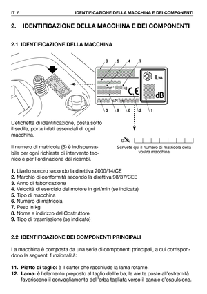 Page 72. IDENTIFICAZIONE DELLA MACCHINA E DEI COMPONENTI
2.1 IDENTIFICAZIONE DELLA MACCHINA
L’etichetta di identificazione, posta sotto
il sedile, porta i dati essenziali di ogni
macchina.
Il numero di matricola (6) è indispensa-
bile per ogni richiesta di intervento tec-
nico e per l’ordinazione dei ricambi.
1.Livello sonoro secondo la direttiva 2000/14/CE
2.Marchio di conformità secondo la direttiva 98/37/CEE
3.Anno di fabbricazione
4.Velocità di esercizio del motore in giri/min (se indicata)
5.Tipo di...