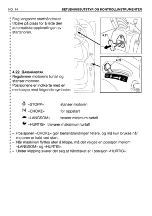 Page 15Følg langsomt starthåndtaket
tilbake på plass for å lette den
automatiske oppkveilingen av
startsnoren.
4.22 G
ASSHÅNDTAK
Regulererer motorens turtall og
stanser motoren.
Posisjonene er indikerte med en
merkelapp med følgende symboler:
«STOPP» stanser motoren 
«CHOKE» for oppstart
«LANGSOM» lsvarer minimum turtall
«HURTIG»  tilsvarer maksimum turtall
– Posisjonen «CHOKE» gjør bensinblandingen fetere, og må kun brukes når
motoren er kald ved start.
– Når maskinen flyttes uten å klippe, må det velges en...