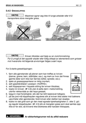 Page 22NO 21 BRUK AV MASKINEN
5.4.5 GRESSKLIPPING
Maskinen egner seg ikke til tunge arbeider eller til å
transportere store mengder gress.
Kniven tilkobles ved hjelp av en clutchinnretning.
For å unngå at det oppstår skader eller tidlig slitasje av elementene som gnisser
mot hverandre må følgende anvisninger følges svært nøye.
For å starte gressklippingen:
1. fjern alle gjenstander på plenen som kan treffes av kniven
(steiner, grener, bein, ståltråder, osv.), og merk av hvor det finnes
gjemte deler som ikke kan...