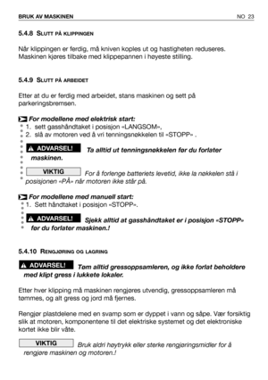 Page 24NO 23 BRUK AV MASKINEN
5.4.8 SLUTT PÅ KLIPPINGEN
Når klippingen er ferdig, må kniven koples ut og hastigheten reduseres.
Maskinen kjøres tilbake med klippepannen i høyeste stilling.
5.4.9 S
LUTT PÅ ARBEIDET
Etter at du er ferdig med arbeidet, stans maskinen og sett på
parkeringsbremsen.
For modellene med elektrisk start: 
1. sett gasshåndtaket i posisjon «LANGSOM»,
2. slå av motoren ved å vri tenningsnøkkelen til «STOPP» .
Ta alltid ut tenningsnøkkelen før du forlater
maskinen.
For å forlenge batteriets...