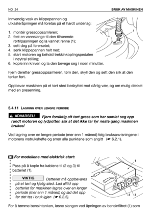 Page 25Innvendig vask av klippepannen og
utkasteråpningen må foretas på et hardt underlag:
1. montér gressoppsamleren;
2. fest en vannslange til den tilhørende
rørtilpasningen og la vannet renne (1);
3. sett deg på førersetet;
4. senk klippepannen helt ned;
5. start motoren og behold trekkinkoplingspedalen
i nøytral stilling;
6. kople inn kniven og la den bevege seg i noen minutter. 
Fjern deretter gressoppsamleren, tøm den, skyll den og sett den slik at den
tørker fort.
Oppbevar maskinen på et tørt sted...