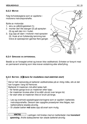 Page 30NO 29 VEDLIKEHOLD
6.2.3 MOTOR
Følg forholdsreglene som er oppførte i
motorens instruksjonshefte.
Bytte av motorolje:
1. skru av påfyllingslokket (1); 
2. monter den lille slangen (2) på sprøyten
(3) og sett den inn i hullet;
3. sug opp all oljen i motoren med sprøyten
(3). Husk at en fullstendig tømming kan
kreve at operasjonen gjentas flere ganger.
6.2.4 G
IRKASSE OG DIFFERENSIAL
Består av en forseglet enhet og krever ikke vedlikehold. Enheten er forsynt med
en permanent smøring som ikke krever...