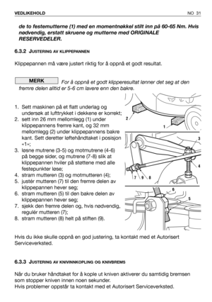 Page 32NO 31 VEDLIKEHOLD
de to festemutterne (1) med en momentnøkkel stilt inn på 60-65 Nm. Hvis
nødvendig, erstatt skruene og mutterne med ORIGINALE
RESERVEDELER.
6.3.2 J
USTERING AV KLIPPEPANNEN
Klippepannen må være justert riktig for å oppnå et godt resultat. 
For å oppnå et godt klipperesultat lønner det seg at den
fremre delen alltid er 5-6 cm lavere enn den bakre.
1. Sett maskinen på et flatt underlag og
undersøk at lufttrykket i dekkene er korrekt;
2. sett inn 26 mm mellomlegg (1) under
klippepannens...