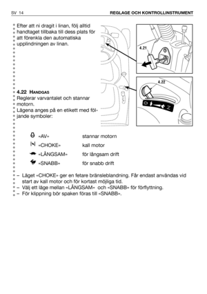 Page 15Efter att ni dragit i linan, följ alltid
handtaget tillbaka till dess plats för
att förenkla den automatiska
upplindningen av linan.
4.22 H
ANDGAS
Reglerar varvantalet och stannar
motorn. 
Lägena anges på en etikett med föl-
jande symboler:
«AV» stannar motorn  
«CHOKE» kall motor
«LÅNGSAM» för långsam drift
«SNABB»  för snabb drift
– Läget «CHOKE» ger en fetare bränsleblandning. Får endast användas vid
start av kall motor och för kortast möjliga tid.
– Välj ett läge mellan «LÅNGSAM»  och «SNABB» för...