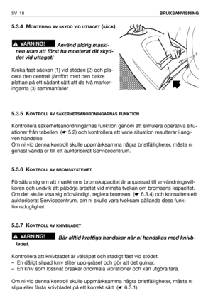 Page 195.3.4 MONTERING AV SKYDD VID UTTAGET(SÄCK)
Använd aldrig maski-
nen utan att först ha monterat dit skyd-
det vid uttaget!
Kroka fast säcken (1) vid stöden (2) och pla-
cera den centralt jämfört med den bakre
plattan på ett sådant sätt att de två marker-
ingarna (3) sammanfaller.
5.3.5 K
ONTROLL AV SÄKERHETSANORDNINGARNAS FUNKTION
Kontrollera säkerhetsanordningarnas funktion genom att simulera operativa situ-
ationer från tabellen  (☛5.2) och kontrollera att varje situation resulterar i angi-
ven...