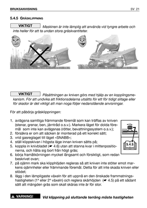 Page 22SV 21 BRUKSANVISNING
5.4.5 GRÄSKLIPPNING
Maskinen är inte lämplig att använda vid tyngre arbete och
inte heller för att ta undan stora gräskvantiteter. 
Påsättningen av kniven görs med hjälp av en kopplingsme-
kanism. För att undvika att friktionsdelarna utsätts för ett för tidigt slitage eller
för skador är det viktigt att man noga följer nedanstående anvisningar. 
För att påbörja gräsklippningen:
1. avlägsna samtliga främmande föremål som kan träffas av kniven
(stenar, grenar, ben, järntråd o.s.v.)....