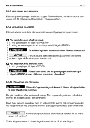 Page 24SV 23 BRUKSANVISNING
5.4.8 AVSLUTNING AV KLIPPNINGEN
Efter att gräsklippningen avslutats, koppla från knivbladet, minska motorns var-
vantal och åk tillbaka med klippskivan i högsta position.
5.4.9 A
VSLUTNING AV ARBETET
Efter att arbetet avslutats, stanna maskinen och lägg i parkeringsbromsen.
För modeller med elektrisk start:
1. vrid gasreglaget till läget «LÅNGSAM»;
2. stäng av motorn genom att vrida nyckeln till läget «STOPP».
Ta alltid ur nyckeln innan maskinen lämnas obevakad!
För att bevara...