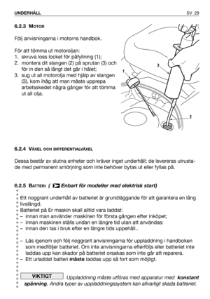 Page 30SV 29 UNDERHÅLL
6.2.3 MOTOR
Följ anvisningarna i motorns handbok.
För att tömma ut motoroljan:
1. skruva loss locket för påfyllning (1);  
2. montera dit slangen (2) på sprutan (3) och
för in den så långt det går i hålet;
3. sug ut all motorolja med hjälp av slangen
(3), kom ihåg att man måste upprepa
arbetsskedet några gånger för att tömma
ut all olja.
6.2.4 V
ÄXEL OCH DIFFERENTIALVÄXEL
Dessa består av slutna enheter och kräver inget underhåll; de levereras utrusta-
de med permanent smörjning som inte...