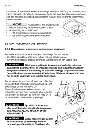 Page 31Maskinen är utrustad med ett anslutningsdon (1) för laddning av batteriet, som
finns placerat i närheten av detsamma. Detta ska kopplas till anslutningsdonet
på den för detta avsedda batteriladdaren “CB02” som levereras tillsammans
med maskinen.
Kontaktdonet ska endast använ-
das för anslutning till batteriladdaren CB02.
Användning av kontaktdonet:
– Följ anvisningarna i maskinens handbok;
– Följ anvisningarna i batteriets handbok.
6.3 KONTROLLER OCH JUSTERINGAR
6.3.1 D
EMONTERING, SLIPNING OCH...