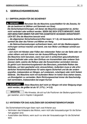 Page 16DE 15 GEBRAUCHSANWEISUNG
5. GEBRAUCHSANWEISUNG
5.1 EMPFEHLUNGEN FÜR DIE SICHERHEIT
Benutzen Sie die Maschine ausschließlich für die Zwecke, für
die sie bestimmt ist (Mähen und Sammeln von Gras). 
Die Sicherheitseinrichtungen, mit denen die Maschine ausgestattet ist, dürfen
nicht verändert oder entfernt werden. SEIEN SIE SICH STETS BEWUSST, DASS
DER BENUTZER IMMER FÜR DRITTEN ZUGEFÜGTE SCHÄDEN VERANTWORT-
LICH IST. Ehe die Maschine benutzt wird:
– die allgemeinen Sicherheitsvorschriften lesen ( 
☛ 1.2),...