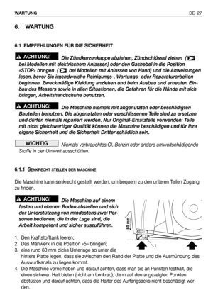 Page 28DE 27 WARTUNG
6. WARTUNG
6.1 EMPFEHLUNGEN FÜR DIE SICHERHEIT
Die Zündkerzenkappe abziehen, Zündschlüssel ziehen  ( 
bei Modellen mit elektrischem Anlassen) oder den Gashebel in die Position
«STOP» bringen  (  bei Modellen mit Anlassen von Hand) und die Anweisungen
lesen, bevor Sie irgendwelche Reinigungs-, Wartungs- oder Reparaturarbeiten
beginnen. Zweckmäßige Kleidung anziehen und beim Ausbau und erneuten Ein-
bau des Messers sowie in allen Situationen, die Gefahren für die Hände mit sich
bringen,...