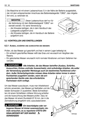 Page 31Die Maschine ist mit einem Ladeanschluss (1) in der Nähe der Batterie ausgestattet,
der mit dem entsprechenden Anschluss des Batterieladegeräts “CB02”, das mitgelie-
fert wird, zu verbinden ist.
Dieser Ladeanschluss darf nur für
die Verbindung mit dem Batterieladegerät “CB02” ver-
wendet werden. Für seine Verwendung:
– die Hinweise befolgen, die in dem Handbuch des
Ladegeräts aufgeführt sind;
– die Hinweise befolgen, die im Handbuch der Batterie
aufgeführt sind.
6.3 KONTROLLEN UND EINSTELLUNGEN
6.3.1 A...