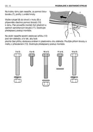 Page 13Na trubky rámu pak nasaQte, za pomocí šrou-
bováku (7), profily z umělé hmoty.
Vložte rukojeN (8) do otvorů v krytu (9) a
připevněte všechno pomocí šroubů (10) 
k rámu. Pak proveQte montáž čtyř předních a
zadních samořezných šroubů (11). Dodržujte
předepsaný postup montáže. 
Na závěr nasaQte spodní zesilovací příčku (12)
pod rám sběrače, a to tak, aby byla 
plochá část příčky obrácena směrem k plastovému dnu sběrače. Použijte přitom šrouby a
matky z příslušenství (13). Dodržujte předepsaný postup...