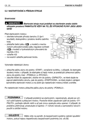 Page 215.2 NASTARTOVÁNÍ A PŘESUN STROJE
S
TARTOVÁNÍ 
Startování stroje musí probíhat na otevřeném anebo dobře
větraném prostoru! PAMATUJTE VŽDY NA TO, ŽE VÝFUKOVÉ PLYNY JSOU JEDO-
VATÉ!
Před startováním motoru:
– otevřete kohoutek přívodu benzínu (1) (je-li
součástí), dostupného z prostoru levého zadního
kola; 
– přeřaQte řadící páku (  u modelů s mecha-
nickým převodem) anebo páku regulace rychlosti
(  u modelů s hydrostatickým převodem)do
neutrálu («N»);
– vyřaQte nůž
– na svazích zařaQte parkovací brzdu....