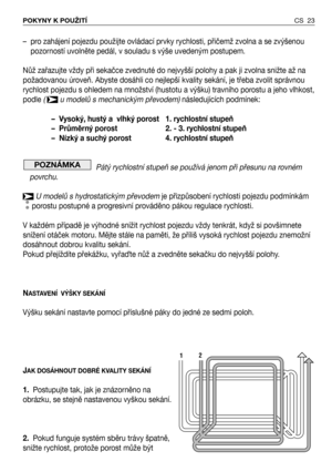 Page 24– pro zahájení pojezdu použijte ovládací prvky rychlosti, přičemž zvolna a se zvýšenou
pozorností uvolněte pedál, v souladu s výše uvedeným postupem.
Nůž zařazujte vždy při sekačce zvednuté do nejvyšší polohy a pak ji zvolna snižte až na
požadovanou úroveň. Abyste dosáhli co nejlepší kvality sekání, je třeba zvolit správnou
rychlost pojezdu s ohledem na množství (hustotu a výšku) travního porostu a jeho vlhkost,
podle (  u modelů s mechanickým převodem)následujících podmínek:
–  Vysoký, hustý a  vlhký...