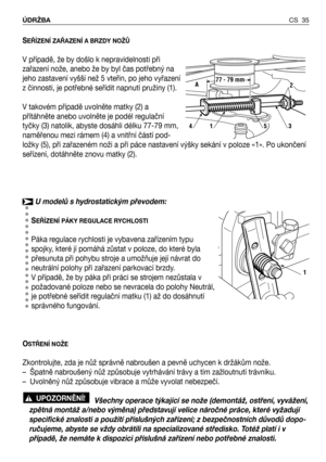 Page 36SEŘÍZENÍ ZAŘAZENÍ A BRZDY NOŽŮ
V případě, že by došlo k nepravidelnosti při
zařazení nože, anebo že by byl čas potřebný na
jeho zastavení vyšší než 5 vteřin, po jeho vyřazení
z činnosti, je potřebné seřídit napnutí pružiny (1).
V takovém případě uvolněte matky (2) a
přítáhněte anebo uvolněte je podél regulační
tyčky (3) natolik, abyste dosáhli délku 77-79 mm,
naměřenou mezi rámem (4) a vnitřní částí pod-
ložky (5), při zařazeném noži a při páce nastavení výšky sekání v poloze «1». Po ukončení
seřízení,...