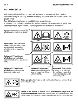 Page 7CS 6BEZPEČNOSTNÍ POKYNY 
VÝSTRAŽNÉ ŠTĺTKY
Váš stroj musí být používán s opatrností. Abyste na to nezapomněli, byly na něm
rozmístěny štítky se symboly, které se odvolávají na příslušné bezpečnostní opatření pro
použití stroje. 
Tyto štítky jsou považovány za neoddělitelnou součást stroje. 
V případě odpadnutí nebo při výrazném snížení čitelnosti některého ze štítků, požádejte
vašeho prodejce  o jeho vyměnu. Význam jednotlivých symbolů je následující:
Upozornění: Před použitím stroje si
přečtěte návod k...