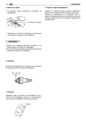 Page 1432. Филтер за гориво
1.Со железен ченгел, извлечете го филтерот од
резервоарот.
2. Извадете го и исчистете го филтерот со бензин или
пак сменете го, доколку тоа е потребно.
•Откако ќе го извадите филтерот, затворете го со
пинцета врвот на отворот за аспирација.
•Кога го монтирате филтерот, внимавајте да не влезе
прашина во отворот за аспирација.
3. Свеќичка
Исчистете ги електродите со челична четка и држете
растојание од 0,65 mm помеѓу електродите.
4. Запчаник
Проверете дали е оштетен или употребуван. Ако...