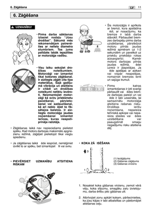 Page 172• Pirms darba sÇkšanas
izlasiet noda∫u “Jsu
droš¥bai”. SÇkumÇ mïs
rekomendïjam patrenï-
ties ar neliela diametra
stumbriem. Tas jums
pal¥dzïs labÇk iepaz¥ties
ar motorzÇÆa vad¥bu.
• Visu laiku sekojiet dro-
š¥bas noteikumiem.
MotorzÇÆi var izmantot
tikai koksnes zÇÆïšanai.
Ir aizliegts zÇÆït cita tipa
materiÇlus. ŠajÇ gad¥ju-
mÇ vibrÇcija un atsitiens
ir citÇdi un droš¥bas
noteikumi netiktu ievïro-
ti. Neizmantojiet motor-
zÇÆi kÇ sviru priekšmetu
pacelšanai, pÇrvieto-
šanai vai sadauz¥šanai,
kÇ ar¥...