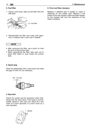 Page 19114MM14EN7. Maintenance
2. Fuel filter
1. Using a wire hook, take out the filter from the
filler port.
2. Disassemble the filter and wash with gaso-
line, or replace with a new one if needed.
•After removing the filter, use a pinch to hold
the end of the suction pipe.
•When assembling the filter, take care not to
allow filter fibers or dust inside the suction
pipe.
3. Spark plug
Clean the electrodes with a wire brush and reset
the gap to 0.65 mm as necessary.
4. Sprocket
Check for cracks and for excessive...