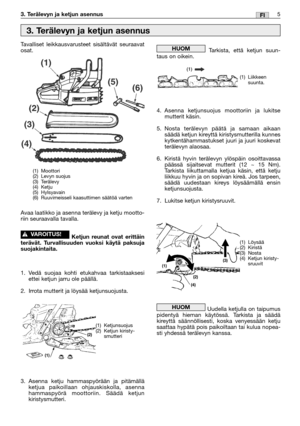 Page 225FI3. Terälevyn ja ketjun asennus
Tavalliset leikkausvarusteet sisältävät seuraavat
osat.
Avaa laatikko ja asenna terälevy ja ketju mootto-
riin seuraavalla tavalla.
Ketjun reunat ovat erittäin
terävät. Turvallisuuden vuoksi käytä paksuja
suojakintaita.
1. Vedä suojaa kohti etukahvaa tarkistaaksesi
ettei ketjun jarru ole päällä.
2. Irrota mutterit ja löysää ketjunsuojusta.
3. Asenna ketju hammaspyörään ja pitämällä
ketjua paikoillaan ohjauskiskolla, asenna
hammaspyörä moottoriin. Säädä ketjun...