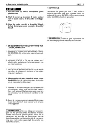 Page 2327NL
•KETTINGOLIE
Gedurende het gehele jaar kunt u SAE #10W-30
motorolie gebruiken. Ook kunt u ervoor kiezen om
gedurende de zomer SAE #30 ~ #40 en gedurende de
winter SAE #20 motorolie te gebruiken.
Gebruik geen afgewerkte olie
om beschadiging van de oliepomp te voorkomen.
OPMERKING
4. Brandstof en kettingolie
1. Bijvullen moet op vlakke, onbegroeide grond
plaatsvinden.
2. Start de motor op tenminste 3 meter afstand
van de plaats waar u de brandstof heeft bijge-
vuld.
3.Stop de motor voordat u brandstof...