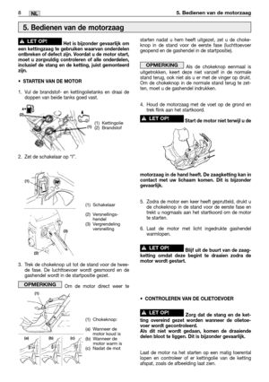 Page 233Het is bijzonder gevaarlijk om
een kettingzaag te gebruiken waarvan onderdelen
ontbreken of defect zijn. Voordat u de motor start,
moet u zorgvuldig controleren of alle onderdelen,
inclusief de stang en de ketting, juist gemonteerd
zijn.
•STARTEN VAN DE MOTOR
1. Vul de brandstof- en kettingolietanks en draai de
doppen van beide tanks goed vast.
2. Zet de schakelaar op “I”.
3. Trek de chokeknop uit tot de stand voor de twee-
de fase. De luchttoevoer wordt gesmoord en de
gashendel wordt in de startpositie...