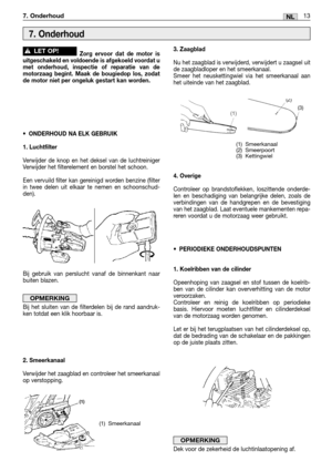 Page 23813NL7. Onderhoud
Zorg ervoor dat de motor is
uitgeschakeld en voldoende is afgekoeld voordat u
met onderhoud, inspectie of reparatie van de
motorzaag begint. Maak de bougiedop los, zodat
de motor niet per ongeluk gestart kan worden.
•ONDERHOUD NA ELK GEBRUIK
1. Luchtfilter
Verwijder de knop en het deksel van de luchtreiniger
Verwijder het filterelement en borstel het schoon. 
Een vervuild filter kan gereinigd worden benzine (filter
in twee delen uit elkaar te nemen en schoonschud-
den).
Bij gebruik van...