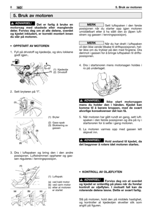 Page 57Det er farlig å bruke en
motorsag med skadede eller manglende
deler. Forviss deg om at alle delene, sverdet
og kjedet inkludert, er korrekt montert innen
du slår på motoren.
•OPPSTART AV MOTOREN
1. Fyll på drivstoff og kjedeolje, og skru lokkene
godt igjen..
2. Sett bryteren på “I”.
3. Dra i luftspaken og bring den i den andre
posisjonen. Luftstrømmen opphører og gas-
sen reguleres i tenningsposisjon. 
!ADVARSEL!Sett luftspaken i den første
posisjonen når du starter opp igjen motoren
umiddelbart etter å...