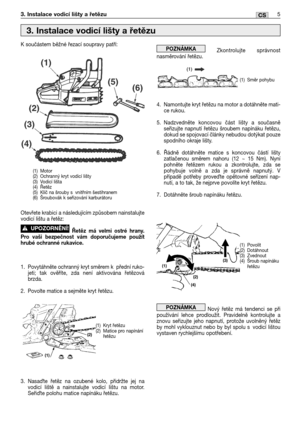 Page 70K součástem běžné řezací soupravy patří:
Otevřete krabici a následujícím způsobem nainstalujte
vodicí lištu a řetěz:
Řetěz má velmi ostré hrany.
Pro vaši bezpečnost vám doporučujeme použít
hrubé ochranné rukavice.
1. Povytáhněte ochranný kryt směrem k přední ruko-
jeti; tak ověříte, zda není aktivována řetězová
brzda.
2. Povolte matice a sejměte kryt řetězu.
3. Nasate řetěz na ozubené kolo, přidržte jej na
vodicí liště a nainstalujte vodicí lištu na motor.
Seřite polohu matice napínáku řetězu....