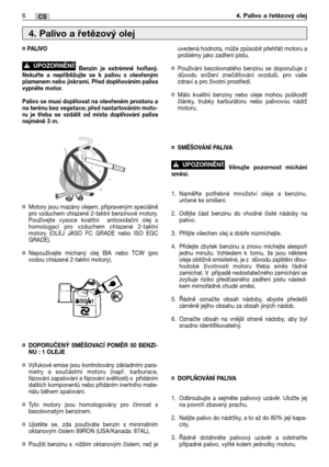 Page 71¤ PALIVO
Benzin je extrémně hořlavý.
Nekuřte a nepřibližujte se k palivu s otevřeným
plamenem nebo jiskrami. Před doplňováním paliva
vypněte motor.
Palivo se musí doplňovat na otevřeném prostoru a
na terénu bez vegetace; před nastartováním moto-
ru je třeba se vzdálit od místa doplňování paliva
nejméně 3 m.
¤Motory jsou mazány olejem, připraveným speciálně
pro vzduchem chlazené 2-taktní benzinové motory.
Používejte vysoce kvalitní  antioxidační olej s
homologací pro vzduchem chlazené 2-taktní
motory...