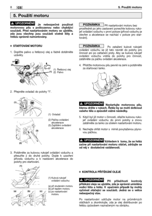 Page 73Je nebezpečné používat
motorovou pilu s poškozenou nebo chybějící
součástí. Před nastartováním motoru se ujistěte,
zda jsou všechny jsou součásti včetně lišty a
řetězu správně namontovány. 
¤STARTOVÁNĺ MOTORU
1. Doplňte palivo a řetězový olej a řádně dotáhněte
uzávěry.
2. Přepněte ovladač do polohy “I“.
3. Potáhněte za kulovou rukoje
 ovládání vzduchu a
přesuňte ji do druhé polohy. Dojde k uzavření
přívodu vzduchu a k nastavení akcelerace do
polohy pro startování. 
!UPOZORNĚNĺ!Při nastartování motoru...