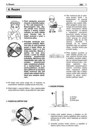 Page 76¤Před zahájením pracovní
činnosti si přečtěte kapito-
lu “Pro vaši bezpečnost ”.
Doporučujeme vám, aby-
ste zahájili svou činnost
nejprve s kmeny malých
rozměrů, na nichž získáte
praxi. Umožní vám to
získat zručnost v práci s
motorovou pilou.
¤Pokaždé dodržujte bez-
pečnostní předpisy. Moto-
rová pila se musí používat
pouze k řezání dřeva. Je
zakázáno řezat s ní jiné
druhy materiálu. Vibrace a
zpětný ráz mají jinou
úroveň, a proto by nebyly
dodrženy bezpečnostní
požadavky. Motorovou pilu
nepoužívejte...